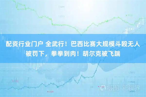 配资行业门户 全武行！巴西比赛大规模斗殴无人被罚下，拳拳到肉！胡尔克被飞踹