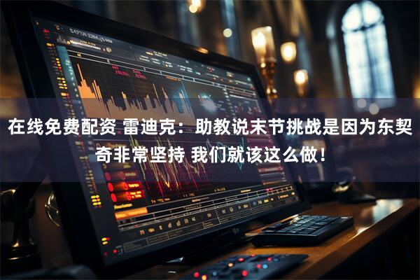 在线免费配资 雷迪克：助教说末节挑战是因为东契奇非常坚持 我们就该这么做！