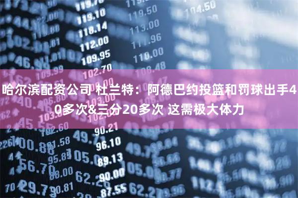 哈尔滨配资公司 杜兰特：阿德巴约投篮和罚球出手40多次&三分20多次 这需极大体力
