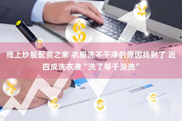 线上炒股配资之家 衣服洗不干净的原因找到了 近四成洗衣液“洗了等于没洗”
