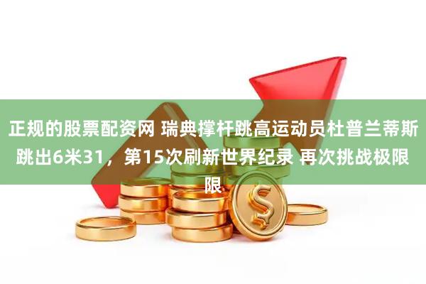 正规的股票配资网 瑞典撑杆跳高运动员杜普兰蒂斯跳出6米31，第15次刷新世界纪录 再次挑战极限
