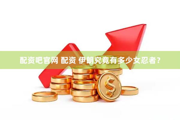 配资吧官网 配资 伊朗究竟有多少女忍者？