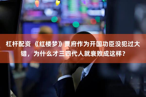 杠杆配资 《红楼梦》贾府作为开国功臣没犯过大错，为什么才三四代人就衰败成这样？