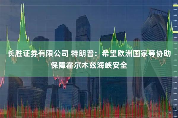 长胜证券有限公司 特朗普：希望欧洲国家等协助保障霍尔木兹海峡安全