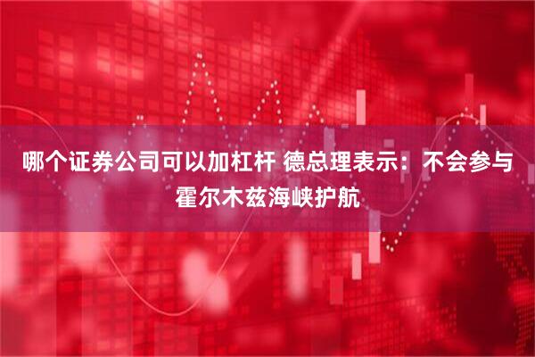 哪个证券公司可以加杠杆 德总理表示：不会参与霍尔木兹海峡护航