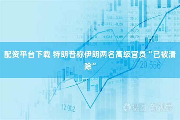 配资平台下载 特朗普称伊朗两名高级官员“已被清除”