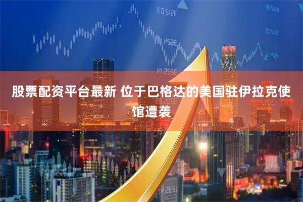 股票配资平台最新 位于巴格达的美国驻伊拉克使馆遭袭