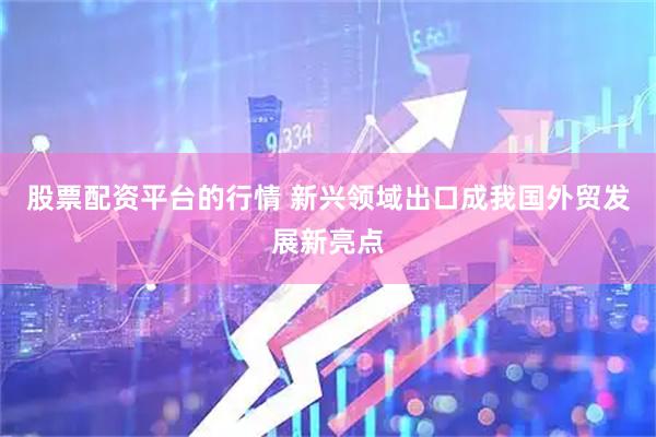 股票配资平台的行情 新兴领域出口成我国外贸发展新亮点