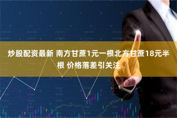 炒股配资最新 南方甘蔗1元一根北方甘蔗18元半根 价格落差引关注