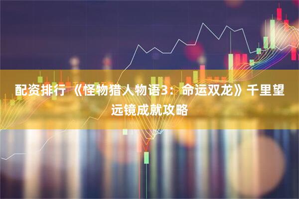 配资排行 《怪物猎人物语3：命运双龙》千里望远镜成就攻略