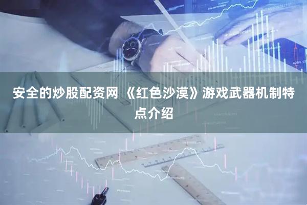 安全的炒股配资网 《红色沙漠》游戏武器机制特点介绍