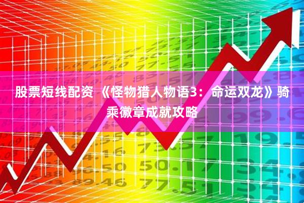 股票短线配资 《怪物猎人物语3：命运双龙》骑乘徽章成就攻略