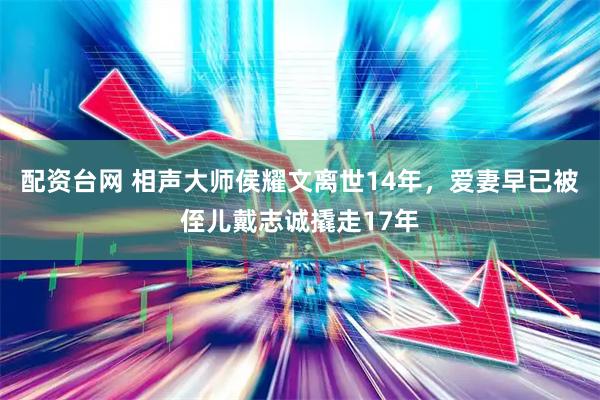 配资台网 相声大师侯耀文离世14年，爱妻早已被侄儿戴志诚撬走17年