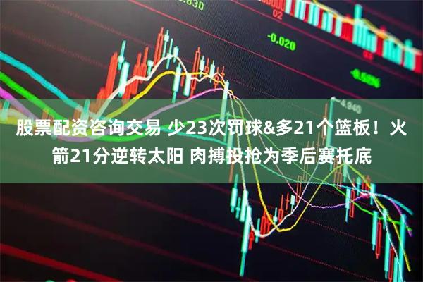 股票配资咨询交易 少23次罚球&多21个篮板！火箭21分逆转太阳 肉搏投抢为季后赛托底