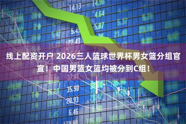 线上配资开户 2026三人篮球世界杯男女篮分组官宣！中国男篮女篮均被分到C组！