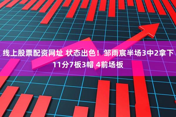 线上股票配资网址 状态出色！邹雨宸半场3中2拿下11分7板3帽 4前场板