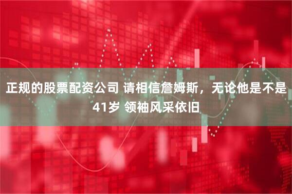 正规的股票配资公司 请相信詹姆斯，无论他是不是41岁 领袖风采依旧