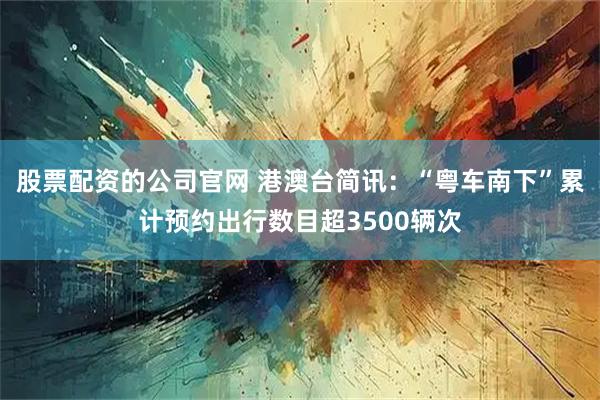 股票配资的公司官网 港澳台简讯：“粤车南下”累计预约出行数目超3500辆次