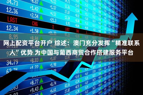 网上配资平台开户 综述：澳门充分发挥“精准联系人”优势 为中国与葡西商贸合作搭建服务平台