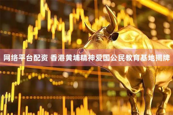网络平台配资 香港黄埔精神爱国公民教育基地揭牌