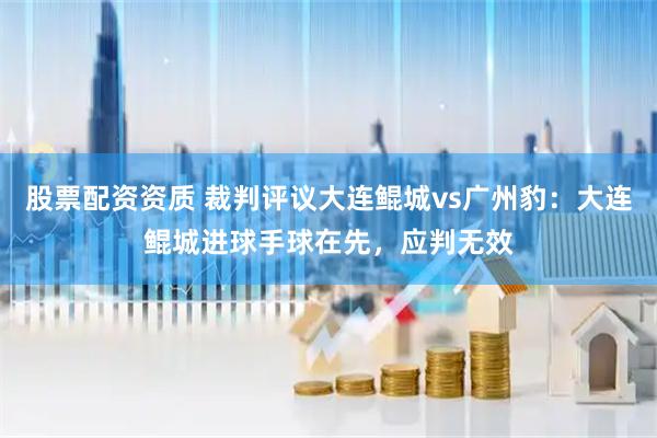 股票配资资质 裁判评议大连鲲城vs广州豹：大连鲲城进球手球在先，应判无效